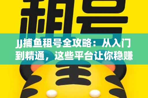 JJ捕鱼租号全攻略：从入门到精通，这些平台让你稳赚不亏